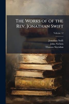The Works of of the Rev. Jonathan Swift; Volume 12 - Jonathan Swift,John Nichols,Thomas Sheridan - cover
