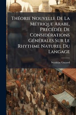 Théorie Nouvelle De La Métrique Arabe, Précédée De Considérations Générales Sur Le Rhythme Naturel Du Langage - Stanislas Guyard - cover