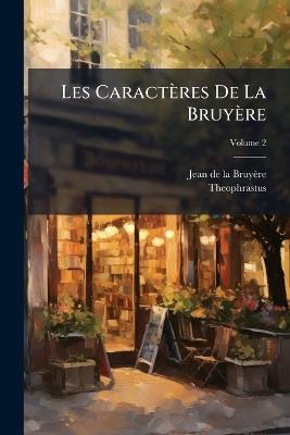 Les Caractères De La Bruyère: Suivis Des Caractères De Théophraste; Volume 2 - Jean de la Bruyère,Theophrastus - cover