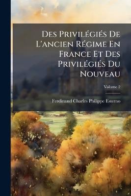 Des Privilégiés De L'ancien Régime En France Et Des Privilégiés Du Nouveau; Volume 2 - Ferdinand-Charles-Philippe Esterno - cover