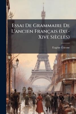 Essai De Grammaire De L'ancien Français (Ixe-Xive Siècles) - Eugène Étienne - cover