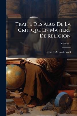 Traité Des Abus De La Critique En Matière De Religion; Volume 1 - Ignace De Laubrussel - cover