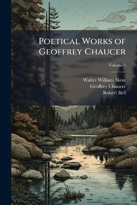 Poetical Works of Geoffrey Chaucer: With Poems Formerly Printed With His Or Attributed to Him; Volume 1 - Walter William Skeat,Geoffrey Chaucer,Robert Bell - cover