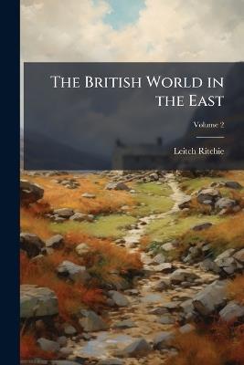 The British World in the East: A Guide... to India; Volume 2 - Leitch Ritchie - cover