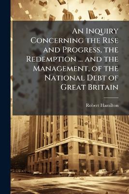 An Inquiry Concerning the Rise and Progress, the Redemption ... and the Management, of the National Debt of Great Britain - Robert Hamilton - cover