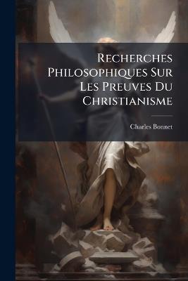 Recherches Philosophiques Sur Les Preuves Du Christianisme - Charles Bonnet - cover