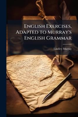 English Exercises, Adapted to Murray's English Grammar: Consisting of Exercises in Parsing ...: Designed for the Benefit of Private Learners, As Well As for the Use of Schools - Lindley Murray - cover