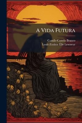 A Vida Futura: Conferencias Pelo Padre Do Oratorio, O Reverendo Lescoeur - Camilo Castelo Branco,Louis Zozime Élie Lescoeur - cover