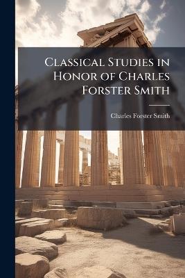 Classical Studies in Honor of Charles Forster Smith: By His Colleagues - Charles Forster Smith - cover