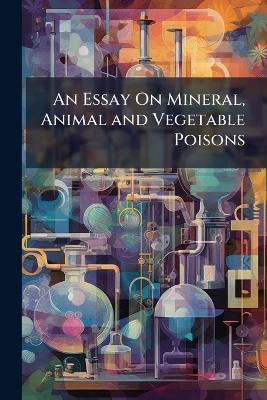 An Essay On Mineral, Animal and Vegetable Poisons - Anonymous - cover