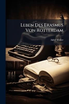 Leben Des Erasmus Von Rotterdam: Mit Einleitenden Betrachtungen Über Die Analoge Entwicklung Der Menschheit Und Des Einzelnen Menschen - Adolf Müller - cover