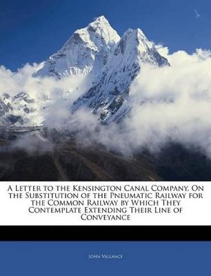 A Letter to the Kensington Canal Company, on the Substitution of the Pneumatic Railway for the Common Railway by Which They Contemplate Extending Their Line of Conveyance - John Vallance - cover