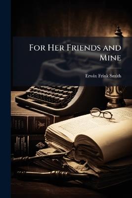 For Her Friends and Mine: A Book of Aspirations, Dreams and Memories - Erwin Frink Smith - cover
