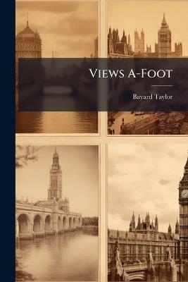 Views A-Foot: Or, Europe Seen With Knapsack and Staff: Pedestrian Tour in Europe - Bayard Taylor - cover
