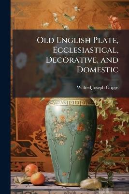 Old English Plate, Ecclesiastical, Decorative, and Domestic: Its Makers and Marks - Wilfred Joseph Cripps - cover