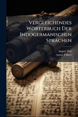 Vergleichendes Wörterbuch Der Indogermanischen Sprachen: Bd. Wurzeln Und Wurzeldeterminative. Indices, Von A. Führer - August Fick,Anton Führer - cover