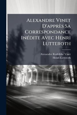 Alexandre Vinet D'apprès Sa Correspondance Inédite Avec Henri Lutteroth - Alexandre Rodolphe Vinet,Henri Lutteroth - cover