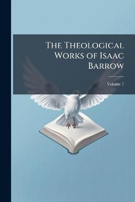 The Theological Works of Isaac Barrow, Volume 7 - William Whewell - cover