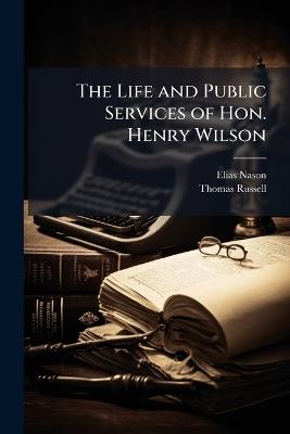The Life and Public Services of Hon. Henry Wilson - Elias Nason,Thomas Russell - cover