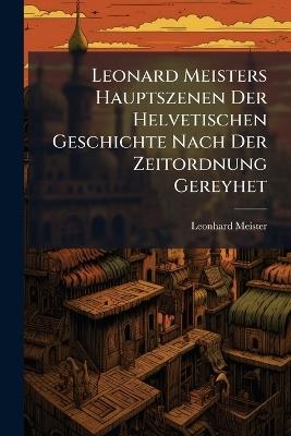 Leonard Meisters Hauptszenen Der Helvetischen Geschichte Nach Der Zeitordnung Gereyhet - Leonhard Meister - cover
