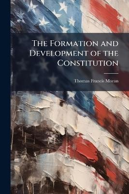 The Formation and Development of the Constitution - Thomas Francis Moran - cover