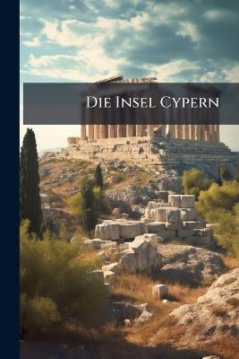Die Insel Cypern: Ihrer Physischen Und Organischen Natur Nach Mit Rücksicht Auf Ihre Frühere Geschichte - Anonymous - cover