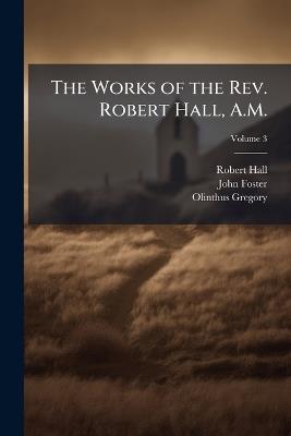 The Works of the Rev. Robert Hall, A.M.: With a Memoir of His Life; Volume 3 - Robert Hall,John Foster,Olinthus Gregory - cover