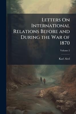 Letters On International Relations Before and During the War of 1870; Volume 2 - Karl Abel - cover
