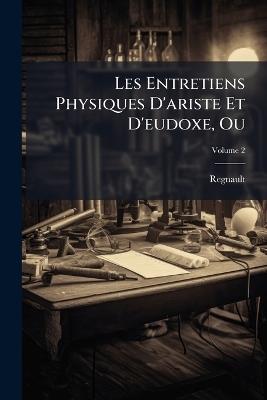 Les Entretiens Physiques D'ariste Et D'eudoxe, Ou: Physique Nouvelle En Dialogues, Qui Renferme Précisément Ce Qui S'est Découvert De Plus Ourieux & De Plus Utile Dans La Nature; Volume 2 - Regnault - cover