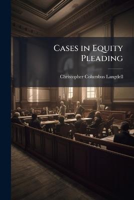 Cases in Equity Pleading: Selected With Special Reference to the Subject of Discovery - Christopher Columbus Langdell - cover
