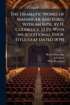 The Dramatic Works of Massinger and Ford, with an Intr. by H. Coleridge. [2 Pt. with an Additional Engr. Title-Leaf Dated 1839]. - Hartley Coleridge,John Ford,Philip Massinger - cover