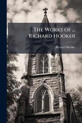 The Works of ... Richard Hooker: With an Account of His Life by I. Walton. 3 Vols. [The 3Rd in 2 Pt.] - Richard Hooker - cover