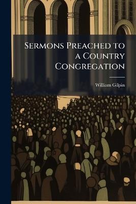 Sermons Preached to a Country Congregation: To Which Are Added, a Few Hints for Sermons - William Gilpin - cover