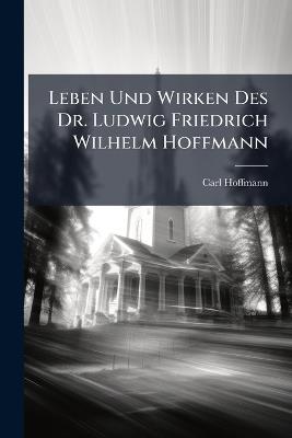 Leben Und Wirken Des Dr. Ludwig Friedrich Wilhelm Hoffmann - Carl Hoffmann - cover
