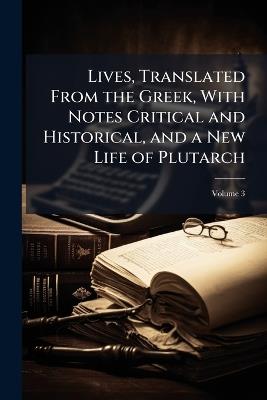 Lives, Translated From the Greek, With Notes Critical and Historical, and a New Life of Plutarch; Volume 3 - Plutarch,Anonymous - cover
