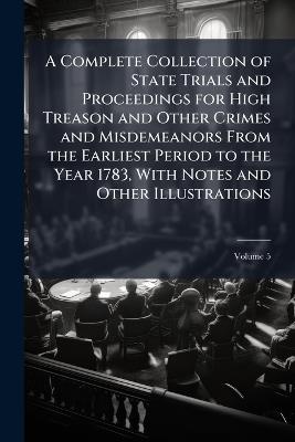 A Complete Collection of State Trials and Proceedings for High Treason and Other Crimes and Misdemeanors From the Earliest Period to the Year 1783, With Notes and Other Illustrations; Volume 5 - Anonymous - cover