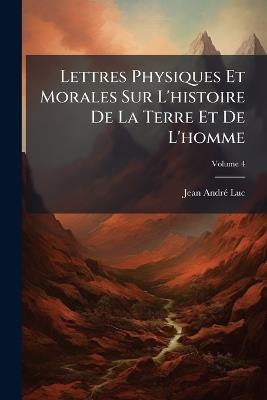 Lettres Physiques Et Morales Sur L'histoire De La Terre Et De L'homme; Volume 4 - Jean André Luc - cover