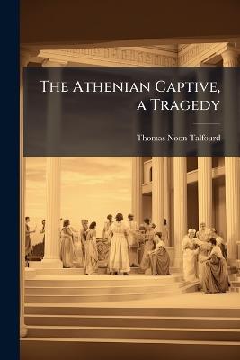 The Athenian Captive, a Tragedy - Thomas Noon Talfourd - cover