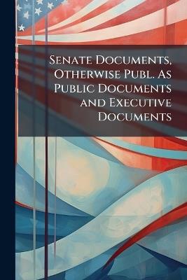 Senate Documents, Otherwise Publ. As Public Documents and Executive Documents - Anonymous - cover