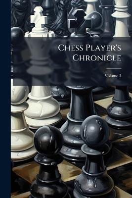 Chess Player's Chronicle; Volume 5 - Anonymous - cover