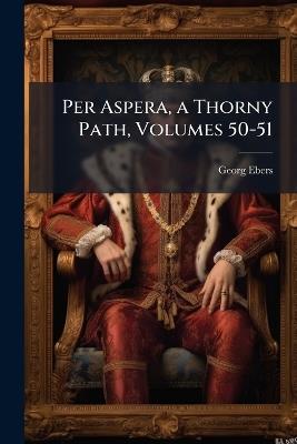 Per Aspera, a Thorny Path, Volumes 50-51 - Georg Ebers - cover