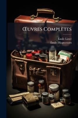 OEuvres Complètes: Traduction Nouvelle Avec Le Texte Grec En Regard, Collationné Sur Les Manuscrits Et Toutes Les Éditions; Accompagnée D'une Introduction, De Commentaires Médicaux De Variantes Et De Notes Philologiques; Suivie D'une Table Générale - Émile Littré,Émile Hippocrates - cover