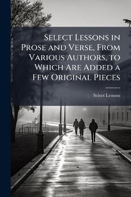 Select Lessons in Prose and Verse, From Various Authors, to Which Are Added a Few Original Pieces - Select Lessons - cover