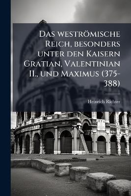 Das weströmische Reich, besonders unter den Kaisern Gratian, Valentinian II., und Maximus (375-388) - Heinrich Richter - cover
