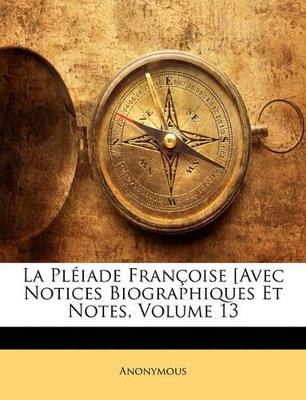 La Pléiade Françoise [Avec Notices Biographiques Et Notes; Volume 13 - Anonymous - cover