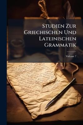 Studien Zur Griechischen Und Lateinischen Grammatik; Volume 7 - Anonymous - cover