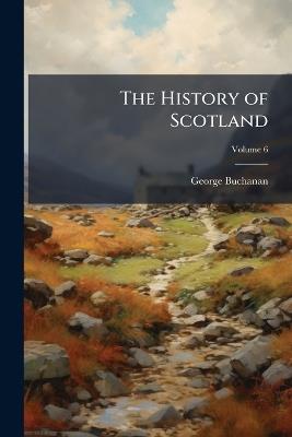 The History of Scotland, Volume 6 - George Buchanan - cover