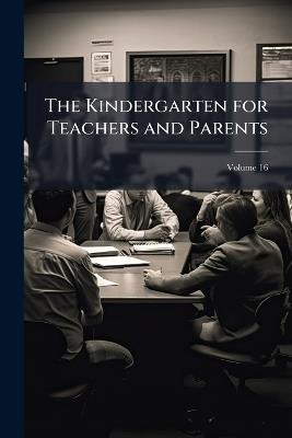 The Kindergarten for Teachers and Parents; Volume 16 - Anonymous - cover