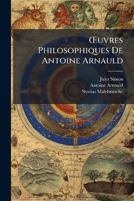 OEuvres Philosophiques De Antoine Arnauld - Jules Simon,Antoine Arnauld,Nicolas Malebranche - cover