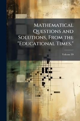 Mathematical Questions and Solutions, From the "Educational Times."; Volume 39 - Anonymous - cover